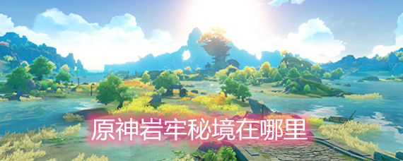 原神岩牢秘境在哪里 岩牢秘境位置介绍 原神岩牢秘境在哪里 岩牢秘境位置介绍