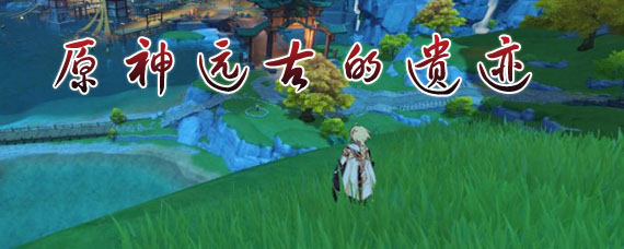 原神远古的馈赠遗迹怎么过 原神远古的馈赠遗迹入口在哪 原神远古的馈赠遗迹怎么过 原神远古的馈赠遗迹入口在哪