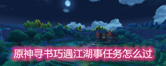 原神寻书巧遇江湖事任务怎么过 寻书巧遇江湖事任务详解 原神寻书巧遇江湖事任务怎么过 寻书巧遇江湖事任务详解