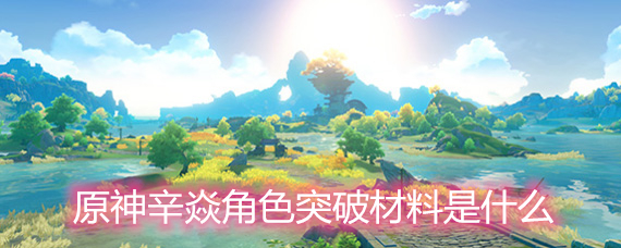 原神辛焱角色突破材料是什么 辛焱角色突破材料详解 原神辛焱角色突破材料是什么 辛焱角色突破材料详解