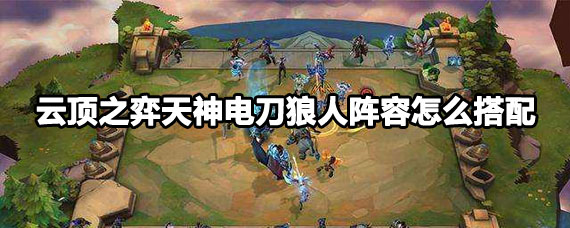 云顶之弈天神电刀狼人阵容攻略 云顶之弈天神电刀狼人阵容搭配方法 云顶之弈天神电刀狼人阵容攻略 云顶之弈天神电刀狼人阵容搭配方法