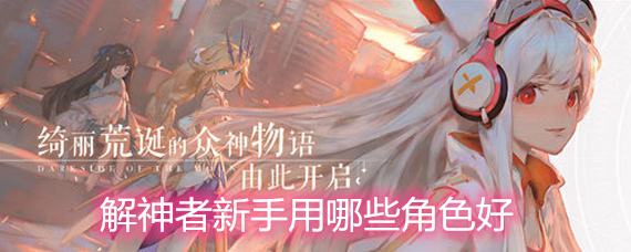 解神者新手用哪些角色好 新手角色推荐 解神者新手用哪些角色好 新手角色推荐