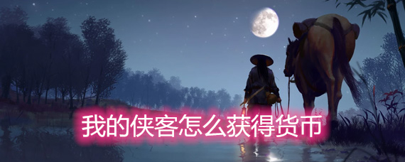 我的侠客怎么获得货币 货币获取方法详解 我的侠客怎么获得货币 货币获取方法详解