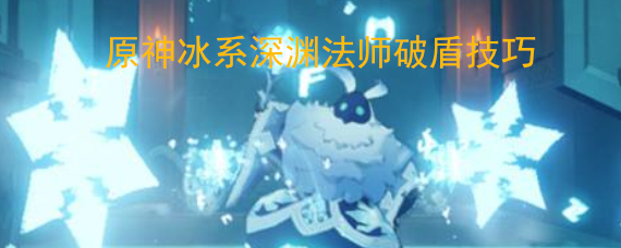 原神冰系深渊法师破盾技巧 冰系深渊法师怎么破盾 原神冰系深渊法师破盾技巧 冰系深渊法师怎么破盾