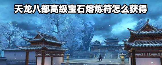 天龙八部高级宝石熔炼符获取方法 天龙八部手游高级宝石熔炼符怎么获得 天龙八部高级宝石熔炼符获取方法 天龙八部手游高级宝石熔炼符怎么获得