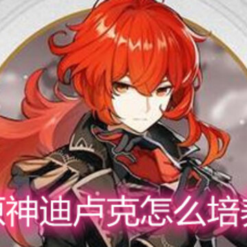 原神迪卢克怎么培养 迪卢克武器圣遗物天赋详解 原神迪卢克怎么培养 迪卢克武器圣遗物天赋详解