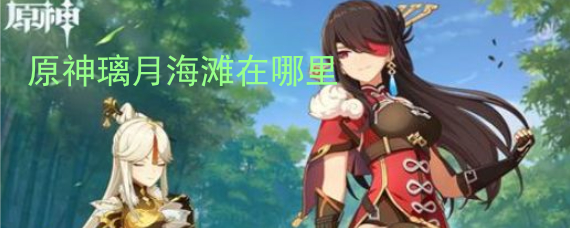 原神璃月海滩在哪里 璃月海滩怎么去 原神璃月海滩在哪里 璃月海滩怎么去