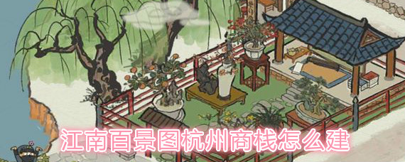 江南百景图杭州商栈怎么建 江南百景图杭州商栈建造方法