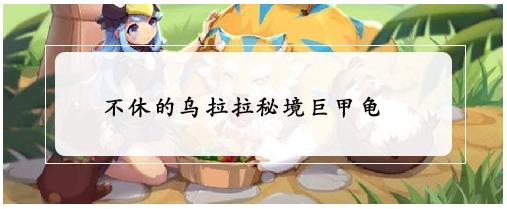 不休的乌拉拉秘境巨甲龟 不休的乌拉拉秘境巨甲龟打发分享 不休的乌拉拉秘境巨甲龟 不休的乌拉拉秘境巨甲龟打发分享