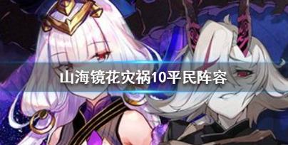 山海镜花灾祸之渊10层怎么打 灾祸之渊第十层攻略 山海镜花灾祸之渊10层怎么打 灾祸之渊第十层攻略