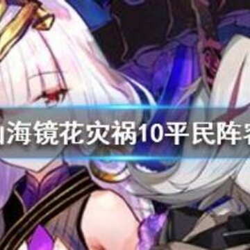 山海镜花灾祸之渊10层怎么打 灾祸之渊第十层攻略 山海镜花灾祸之渊10层怎么打 灾祸之渊第十层攻略