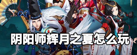 阴阳师辉月之夏活动攻略 阴阳师辉月之夏玩法攻略