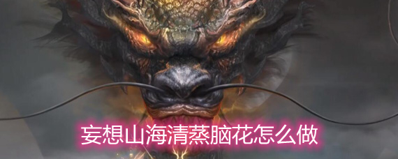 妄想山海清蒸脑花怎么做 清蒸脑花配方做法详解 妄想山海清蒸脑花怎么做 清蒸脑花配方做法详解
