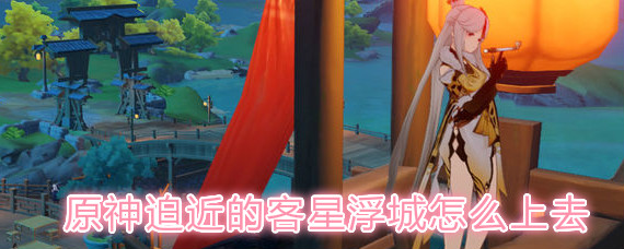 原神迫近的客星浮城怎么上去 原神迫近的客星浮城上去攻略