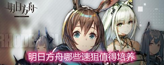 明日方舟哪些速狙值得培养 速狙培养选择推荐 明日方舟哪些速狙值得培养 速狙培养选择推荐