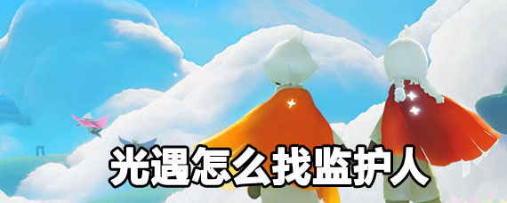 光遇找监护人方法 光遇监护人怎么弄 光遇找监护人方法 光遇监护人怎么弄