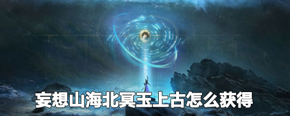 妄想山海北冥玉上古获取攻略 妄想山海北冥玉上古有什么用 妄想山海北冥玉上古获取攻略 妄想山海北冥玉上古有什么用