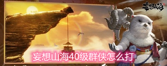 妄想山海40级群侠怎么打 40级群侠打法详解 妄想山海40级群侠怎么打 40级群侠打法详解