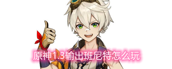 原神1.3输出班尼特怎么玩 输出班尼特培养指南 原神1.3输出班尼特怎么玩 输出班尼特培养指南