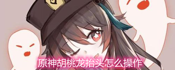 原神胡桃龙抬头怎么操作 胡桃龙抬头操作详解 原神胡桃龙抬头怎么操作 胡桃龙抬头操作详解